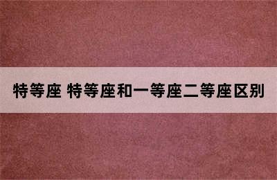 特等座 特等座和一等座二等座区别